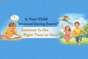 Is Your Child Stressed During Exams? Summer Is the Right Time to Heal